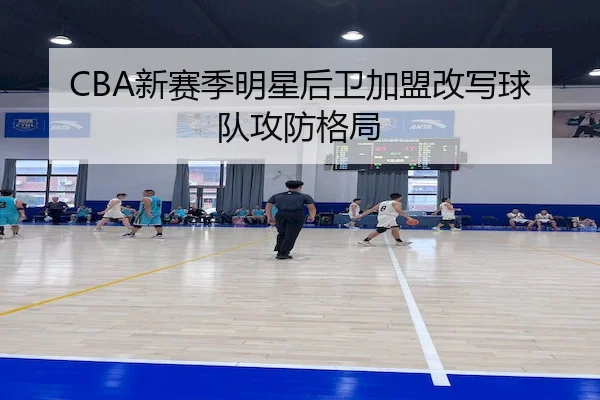 CBA新赛季明星后卫加盟改写球队攻防格局
